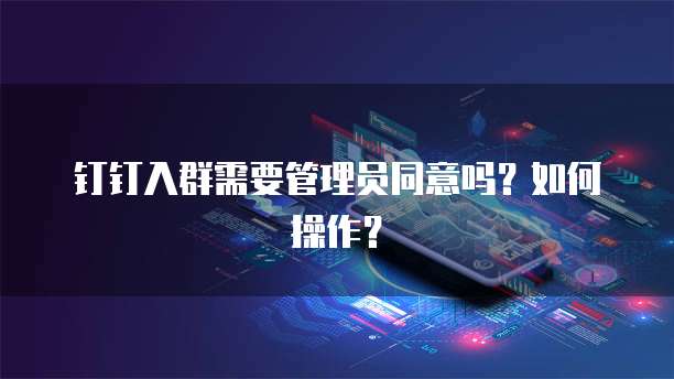 钉钉入群需要管理员同意吗?如何操作?