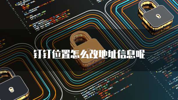 钉钉位置怎么改地址信息呢