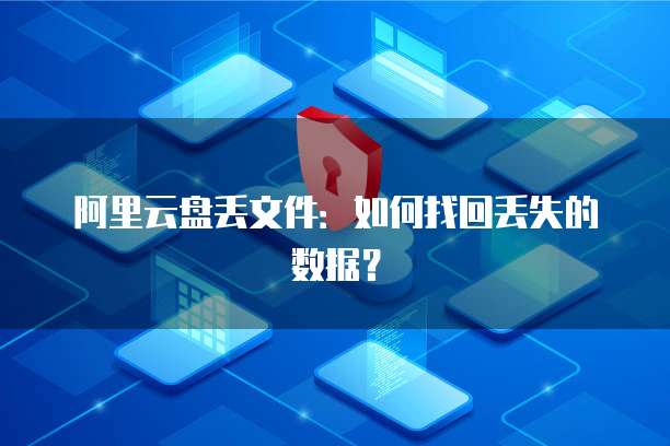 阿里云盘丢文件:如何找回丢失的数据?