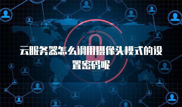云服务器怎么调用摄像头模式的设置密码呢