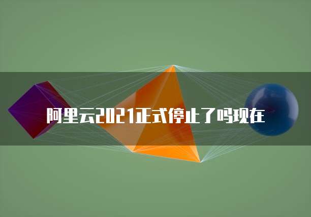 阿里云2021正式停止了吗现在