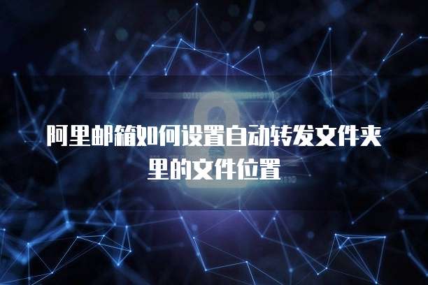 阿里邮箱如何设置自动转发文件夹里的文件位置