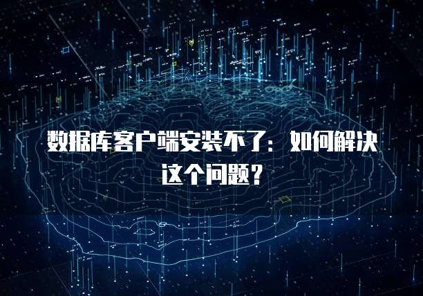 数据库客户端安装不了:如何解决这个问题?