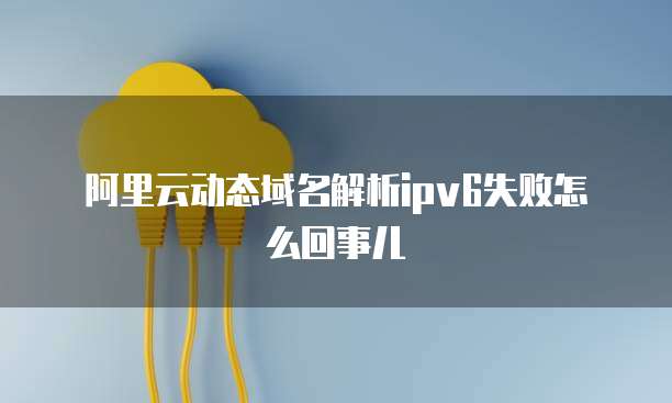 阿里云动态域名解析ipv6失败怎么回事儿