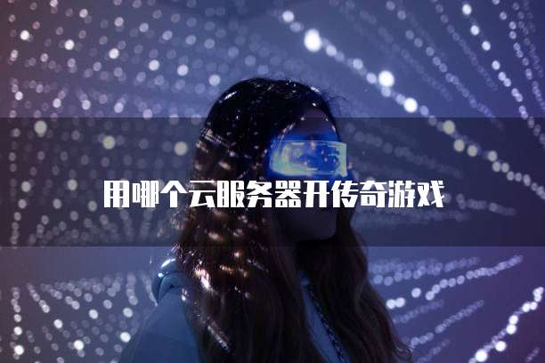 用哪个云服务器开传奇游戏