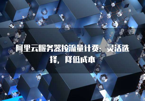 阿里云服务器按流量计费:灵活选择,降低成本