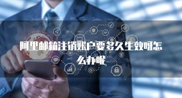 阿里邮箱注销账户要多久生效呀怎么办呢