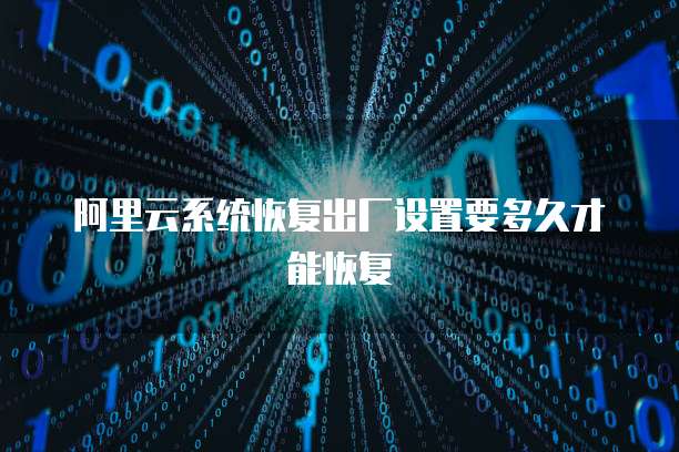 阿里云系统恢复出厂设置要多久才能恢复