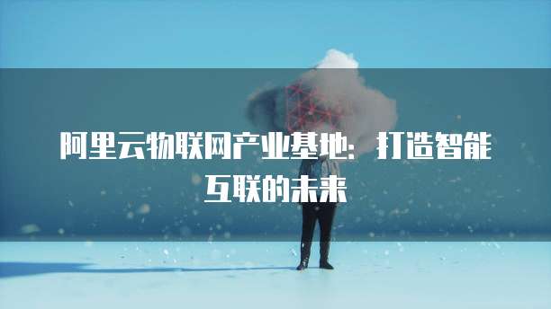 阿里云物联网产业基地：打造智能互联的未来