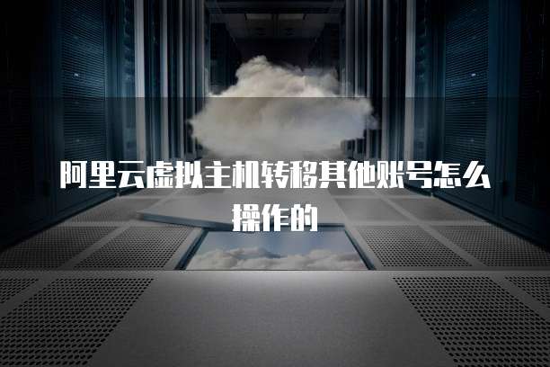 阿里云虚拟主机转移其他账号怎么操作的
