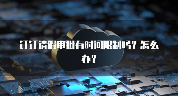 钉钉请假审批有时间限制吗?怎么办?
