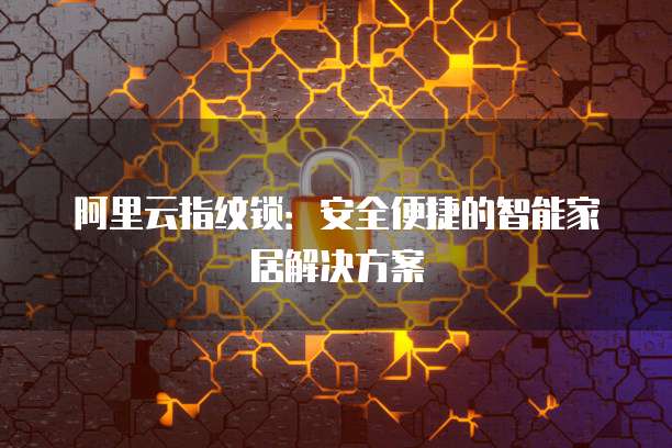 阿里云指纹锁:安全便捷的智能家居解决方案