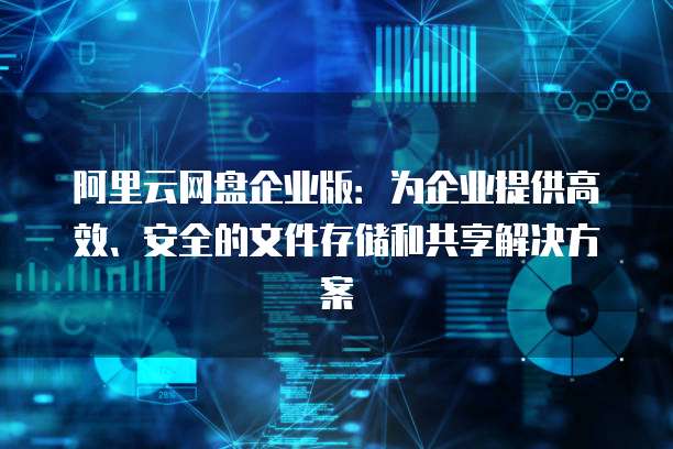 阿里云网盘企业版:为企业提供高效、安全的文件存储和共享解决方案