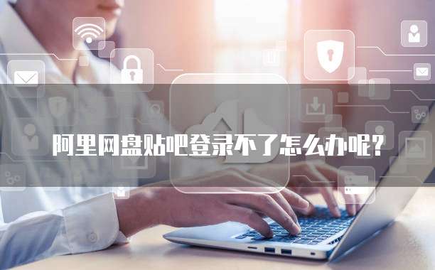 阿里网盘贴吧登录不了怎么办呢？