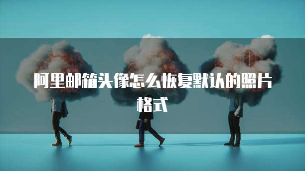 阿里邮箱头像怎么恢复默认的照片格式