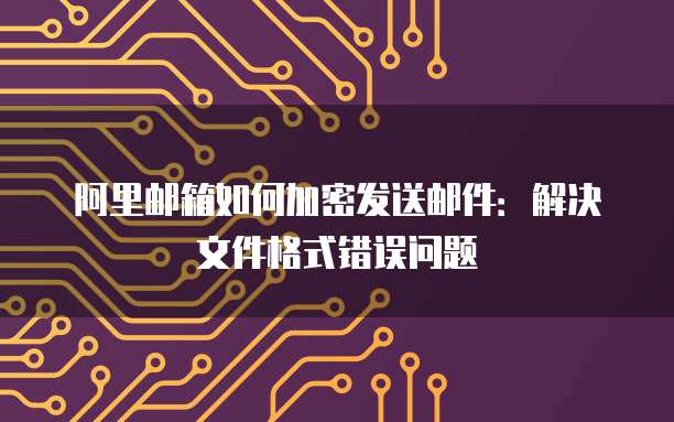 阿里邮箱如何加密发送邮件:解决文件格式错误问题