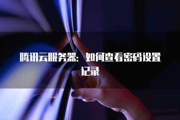 腾讯云服务器:如何查看密码设置记录