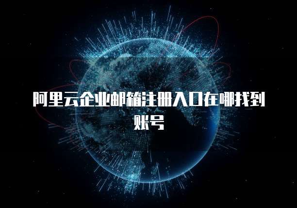 阿里云企业邮箱注册入口在哪找到账号