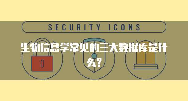 生物信息学常见的三大数据库是什么?