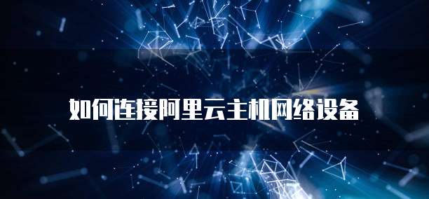 如何连接阿里云主机网络设备