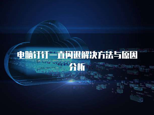 电脑钉钉一直闪退解决方法与原因分析