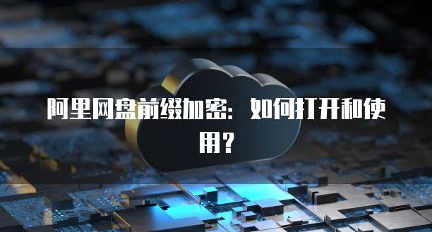 阿里网盘前缀加密:如何打开和使用?