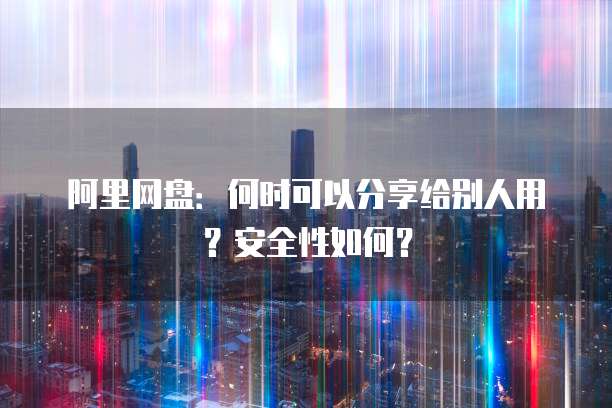 阿里网盘:何时可以分享给别人用?安全性如何?