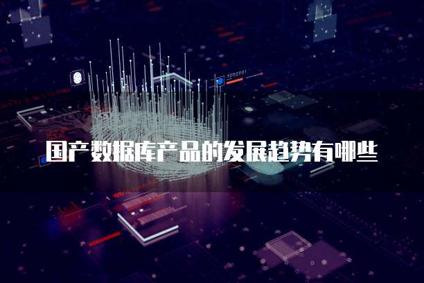 国产数据库产品的发展趋势有哪些
