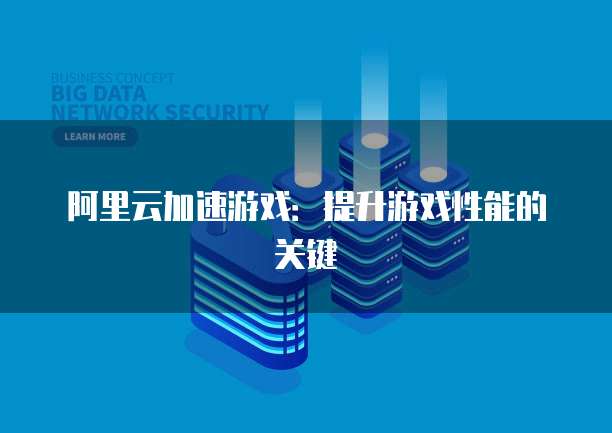 阿里云加速游戏:提升游戏性能的关键