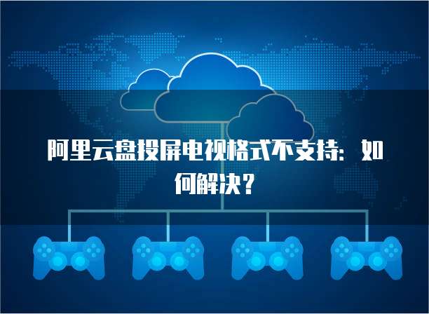 阿里云盘投屏电视格式不支持:如何解决?