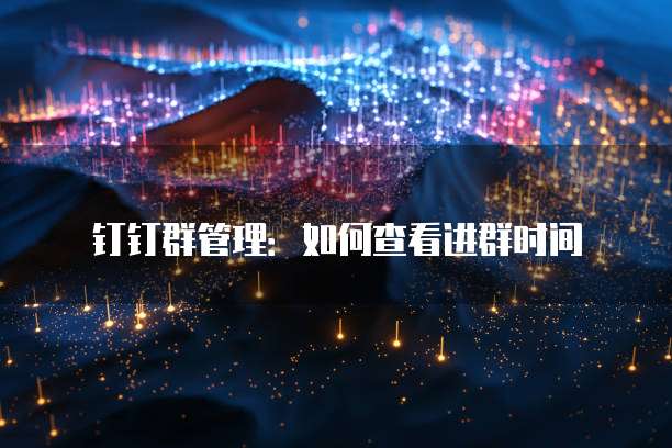 钉钉群管理:如何查看进群时间