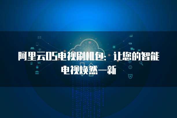 阿里云OS电视刷机包:让您的智能电视焕然一新