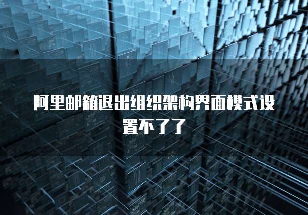 阿里邮箱退出组织架构界面模式设置不了了