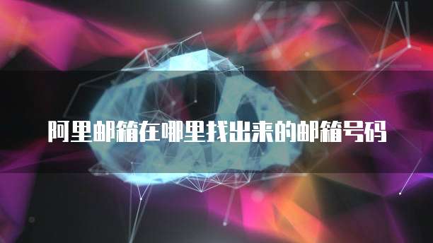阿里邮箱在哪里找出来的邮箱号码