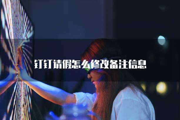 钉钉请假怎么修改备注信息