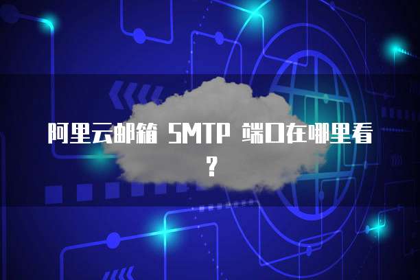 阿里云邮箱 SMTP 端口在哪里看?