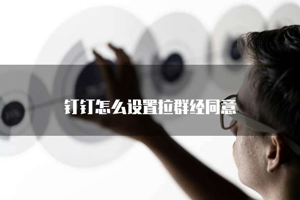 钉钉怎么设置拉群经同意