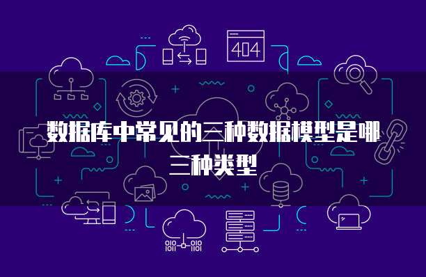 数据库中常见的三种数据模型是哪三种类型