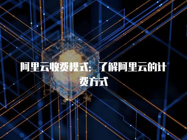 阿里云收费模式：了解阿里云的计费方式