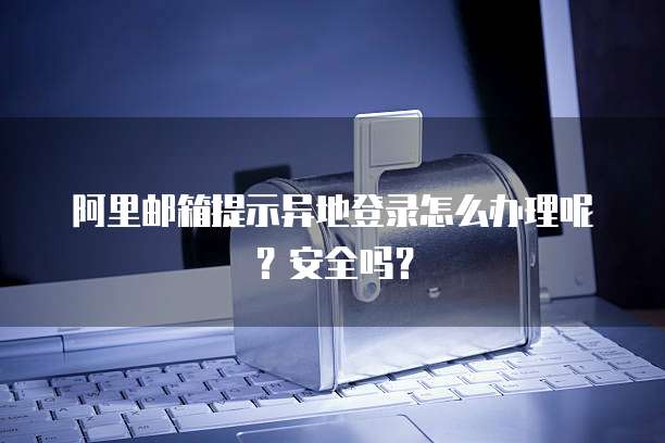 阿里邮箱提示异地登录怎么办理呢?安全吗?