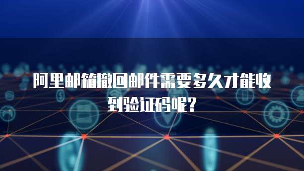 阿里邮箱撤回邮件需要多久才能收到验证码呢？