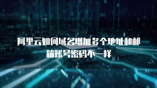 阿里云如何域名增加多个地址和邮箱账号密码不一样