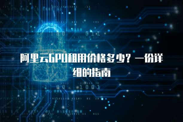 阿里云GPU租用价格多少?一份详细的指南