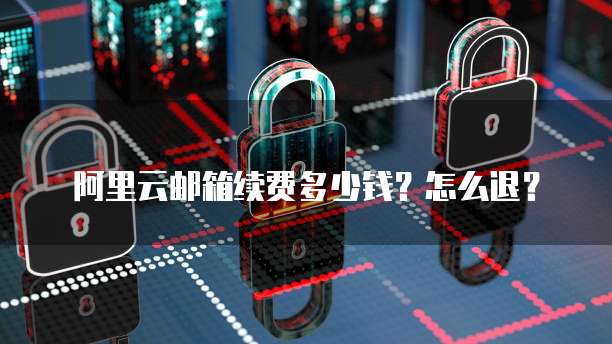 阿里云邮箱续费多少钱？怎么退？