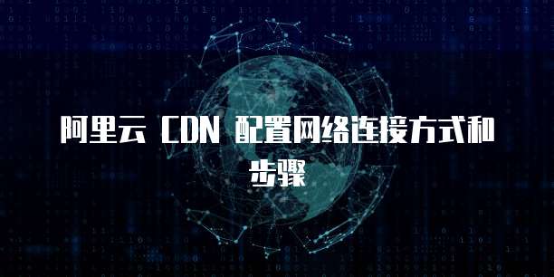 阿里云 CDN 配置网络连接方式和步骤