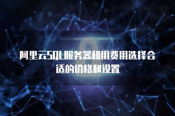 阿里云SQL服务器租用费用选择合适的价格和设置