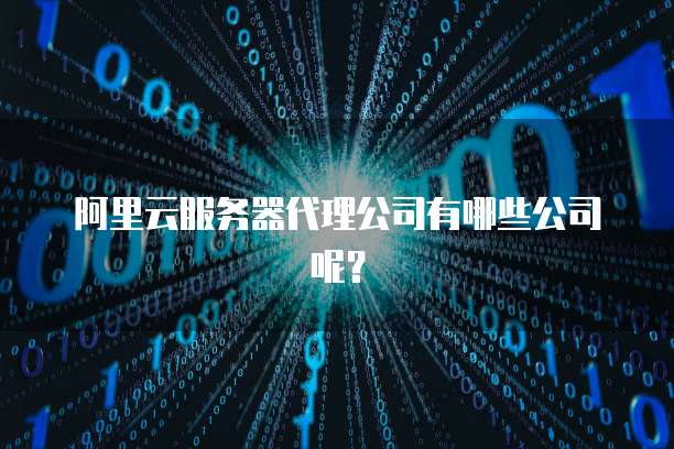 阿里云服务器代理公司有哪些公司呢?