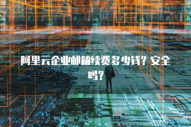 阿里云企业邮箱续费多少钱?安全吗?