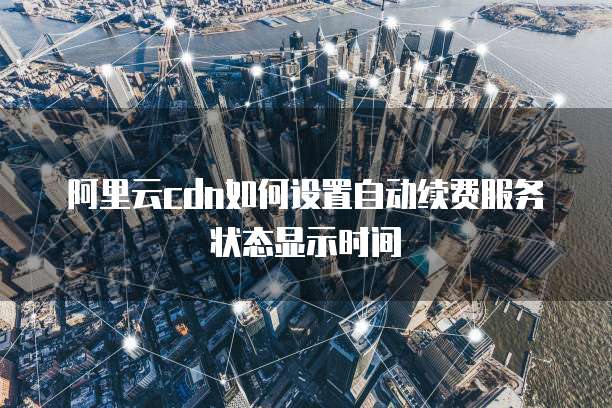 阿里云cdn如何设置自动续费服务状态显示时间