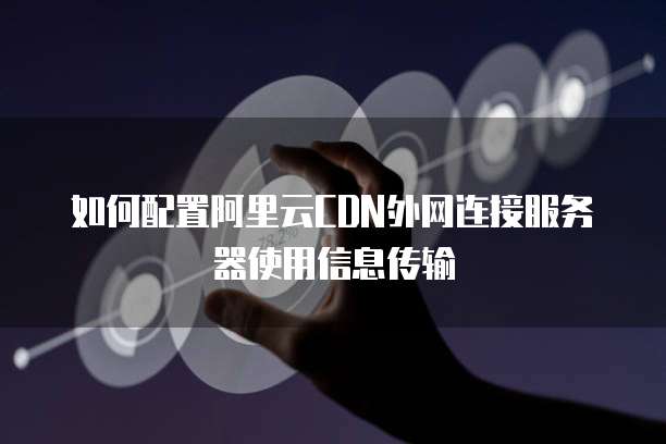 如何配置阿里云CDN外网连接服务器使用信息传输
